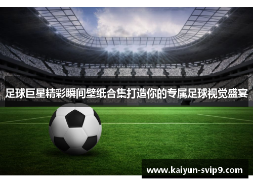 足球巨星精彩瞬间壁纸合集打造你的专属足球视觉盛宴